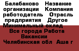 Балабаново › Название организации ­ Компания-работодатель › Отрасль предприятия ­ Другое › Минимальный оклад ­ 1 - Все города Работа » Вакансии   . Челябинская обл.,Аша г.